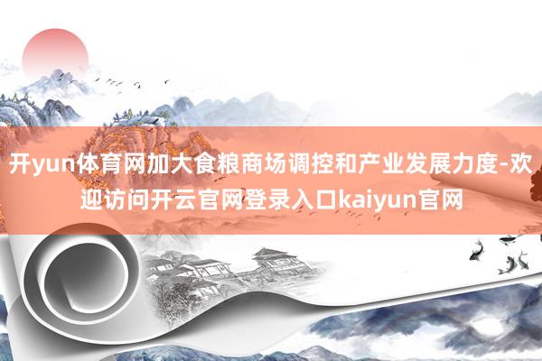 开yun体育网加大食粮商场调控和产业发展力度-欢迎访问开云官网登录入口kaiyun官网