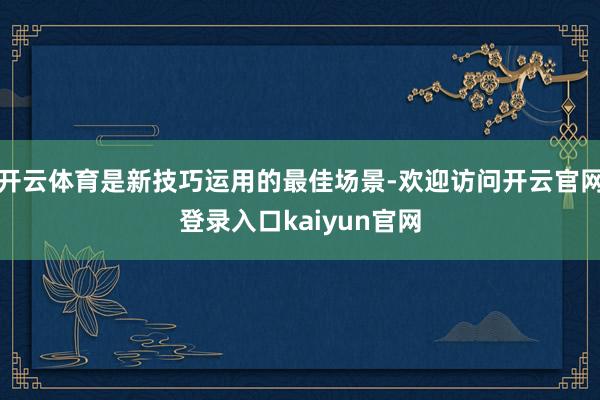 开云体育是新技巧运用的最佳场景-欢迎访问开云官网登录入口kaiyun官网