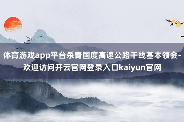 体育游戏app平台杀青国度高速公路干线基本领会-欢迎访问开云官网登录入口kaiyun官网