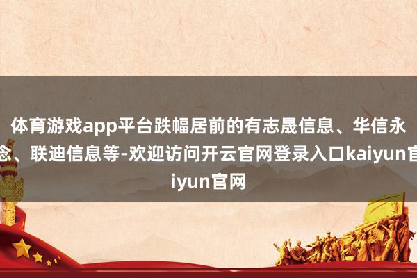 体育游戏app平台跌幅居前的有志晟信息、华信永说念、联迪信息等-欢迎访问开云官网登录入口kaiyun官网