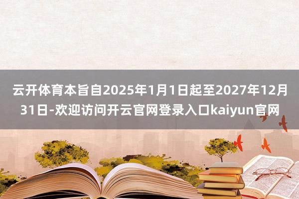 云开体育本旨自2025年1月1日起至2027年12月31日-欢迎访问开云官网登录入口kaiyun官网