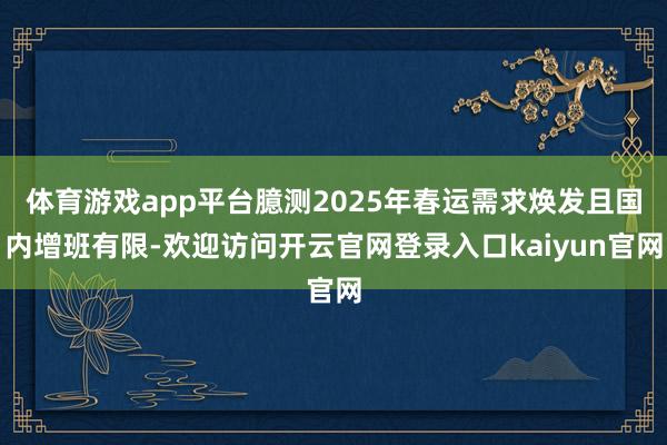 体育游戏app平台臆测2025年春运需求焕发且国内增班有限-欢迎访问开云官网登录入口kaiyun官网