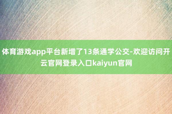 体育游戏app平台新增了13条通学公交-欢迎访问开云官网登录入口kaiyun官网