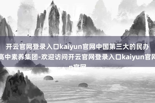 开云官网登录入口kaiyun官网中国第三大的民办高中素养集团-欢迎访问开云官网登录入口kaiyun官网