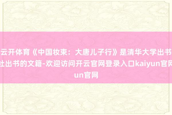 云开体育《中国妆束：大唐儿子行》是清华大学出书社出书的文籍-欢迎访问开云官网登录入口kaiyun官网