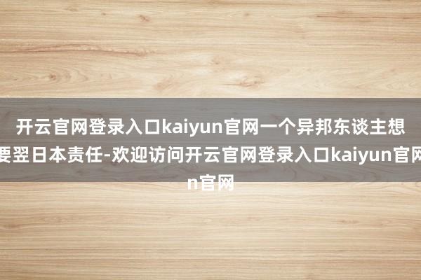开云官网登录入口kaiyun官网一个异邦东谈主想要翌日本责任-欢迎访问开云官网登录入口kaiyun官网