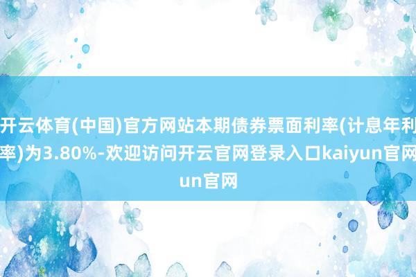 开云体育(中国)官方网站本期债券票面利率(计息年利率)为3.80%-欢迎访问开云官网登录入口kaiyun官网