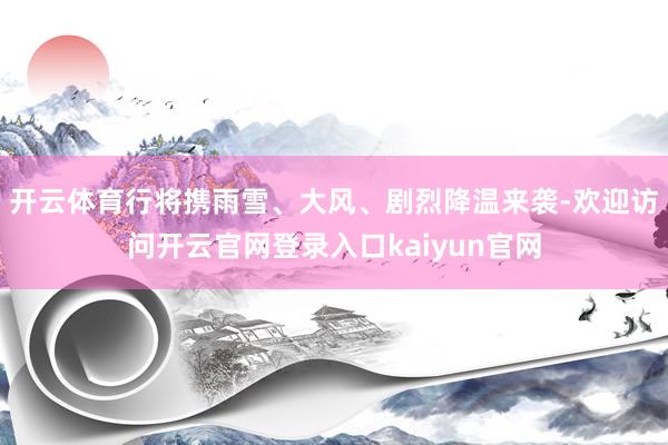 开云体育行将携雨雪、大风、剧烈降温来袭-欢迎访问开云官网登录入口kaiyun官网