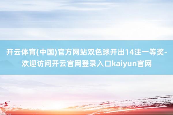 开云体育(中国)官方网站双色球开出14注一等奖-欢迎访问开云官网登录入口kaiyun官网