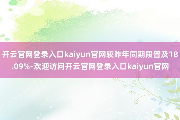 开云官网登录入口kaiyun官网较昨年同期段普及18.09%-欢迎访问开云官网登录入口kaiyun官网