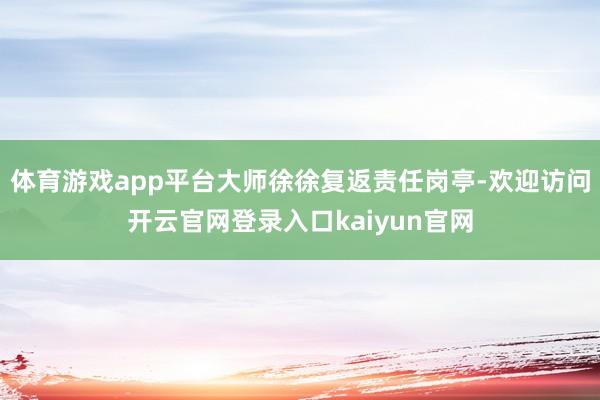 体育游戏app平台大师徐徐复返责任岗亭-欢迎访问开云官网登录入口kaiyun官网