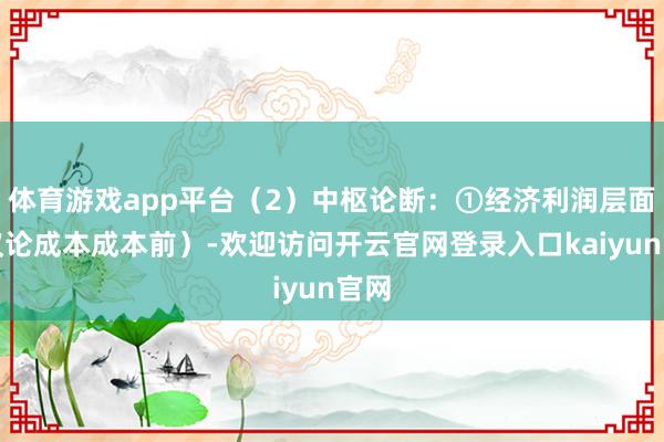 体育游戏app平台（2）中枢论断：①经济利润层面（议论成本成本前）-欢迎访问开云官网登录入口kaiyun官网