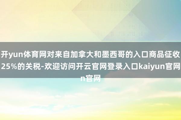 开yun体育网对来自加拿大和墨西哥的入口商品征收25%的关税-欢迎访问开云官网登录入口kaiyun官网