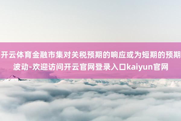 开云体育金融市集对关税预期的响应或为短期的预期波动-欢迎访问开云官网登录入口kaiyun官网