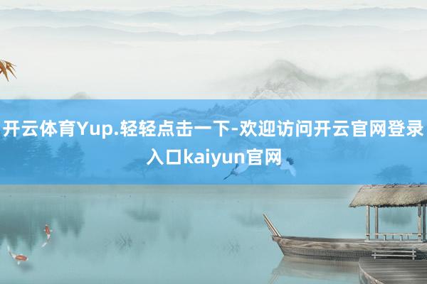 开云体育Yup.轻轻点击一下-欢迎访问开云官网登录入口kaiyun官网