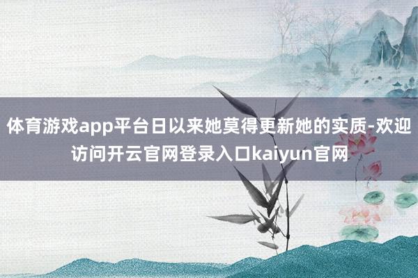 体育游戏app平台日以来她莫得更新她的实质-欢迎访问开云官网登录入口kaiyun官网
