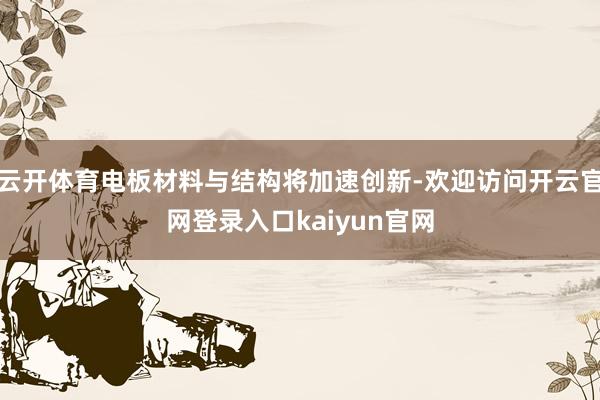 云开体育电板材料与结构将加速创新-欢迎访问开云官网登录入口kaiyun官网