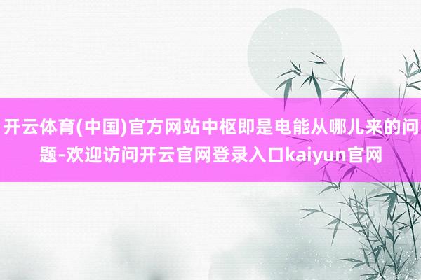 开云体育(中国)官方网站中枢即是电能从哪儿来的问题-欢迎访问开云官网登录入口kaiyun官网