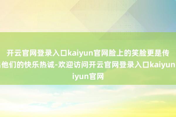 开云官网登录入口kaiyun官网脸上的笑脸更是传递出他们的快乐热诚-欢迎访问开云官网登录入口kaiyun官网