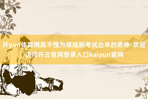 开yun体育网真不愧为琼瑶剧考试出来的男神-欢迎访问开云官网登录入口kaiyun官网