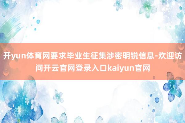 开yun体育网要求毕业生征集涉密明锐信息-欢迎访问开云官网登录入口kaiyun官网