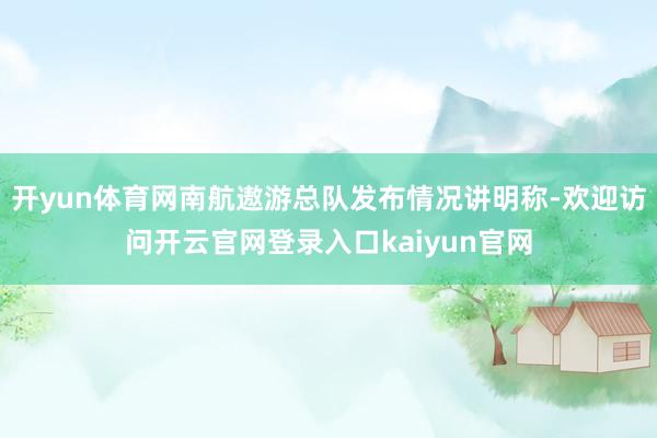 开yun体育网南航遨游总队发布情况讲明称-欢迎访问开云官网登录入口kaiyun官网