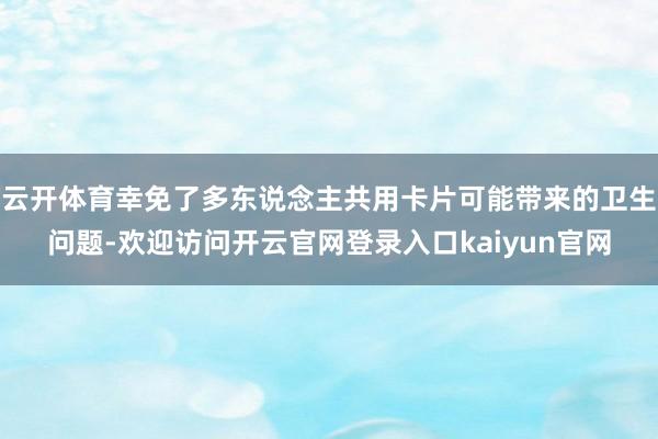 云开体育幸免了多东说念主共用卡片可能带来的卫生问题-欢迎访问开云官网登录入口kaiyun官网