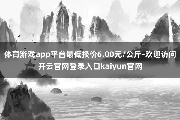 体育游戏app平台最低报价6.00元/公斤-欢迎访问开云官网登录入口kaiyun官网