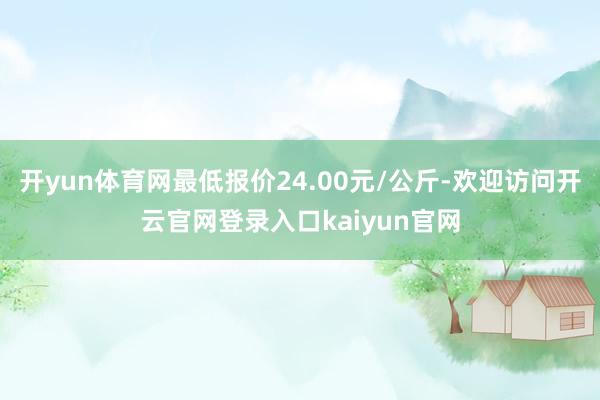 开yun体育网最低报价24.00元/公斤-欢迎访问开云官网登录入口kaiyun官网