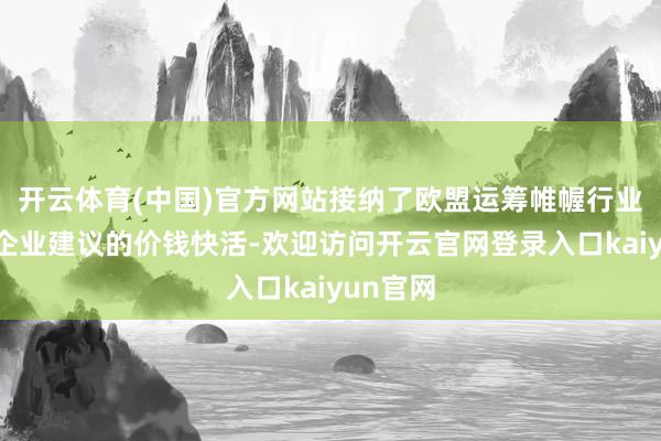 开云体育(中国)官方网站接纳了欧盟运筹帷幄行业协会和企业建议的价钱快活-欢迎访问开云官网登录入口kaiyun官网