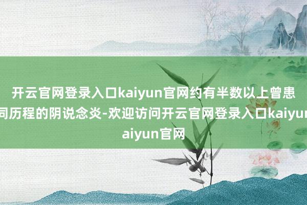 开云官网登录入口kaiyun官网约有半数以上曾患过不同历程的阴说念炎-欢迎访问开云官网登录入口kaiyun官网