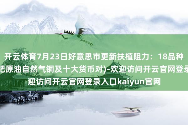开云体育7月23日好意思市更新扶植阻力：18品种扶植阻力(金银铂钯原油自然气铜及十大货币对)-欢迎访问开云官网登录入口kaiyun官网