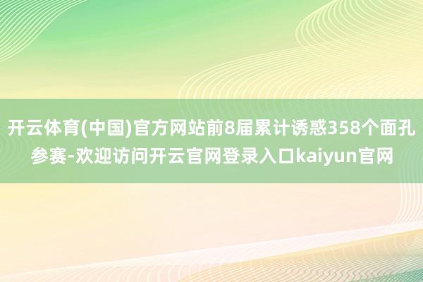开云体育(中国)官方网站前8届累计诱惑358个面孔参赛-欢迎访问开云官网登录入口kaiyun官网
