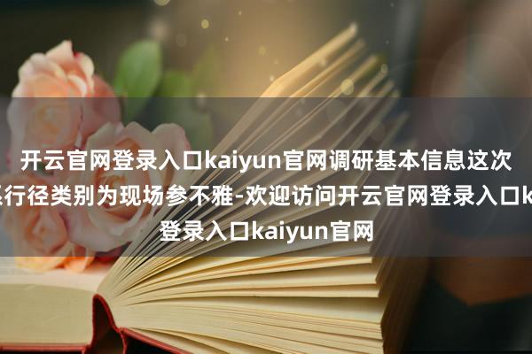 开云官网登录入口kaiyun官网调研基本信息这次投资者关系行径类别为现场参不雅-欢迎访问开云官网登录入口kaiyun官网
