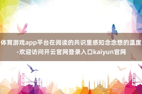 体育游戏app平台在阅读的共识里感知念念想的温度-欢迎访问开云官网登录入口kaiyun官网