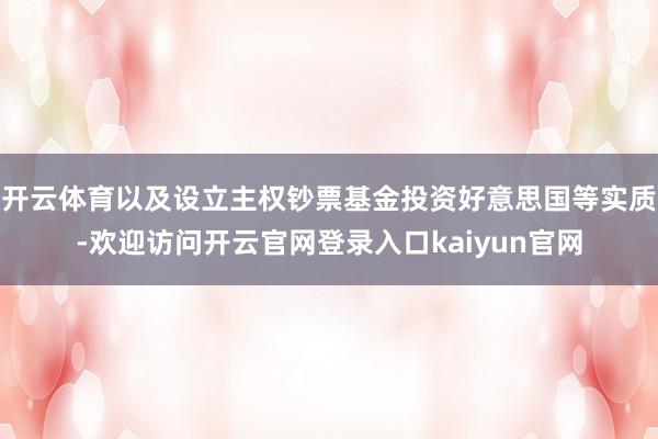 开云体育以及设立主权钞票基金投资好意思国等实质-欢迎访问开云官网登录入口kaiyun官网