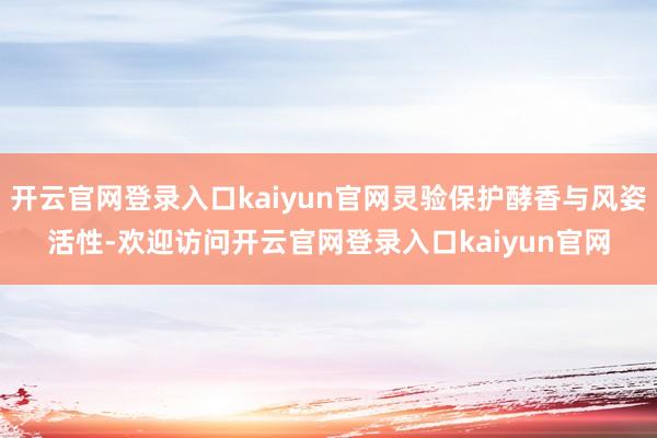 开云官网登录入口kaiyun官网灵验保护酵香与风姿活性-欢迎访问开云官网登录入口kaiyun官网