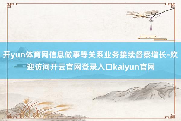 开yun体育网信息做事等关系业务接续督察增长-欢迎访问开云官网登录入口kaiyun官网