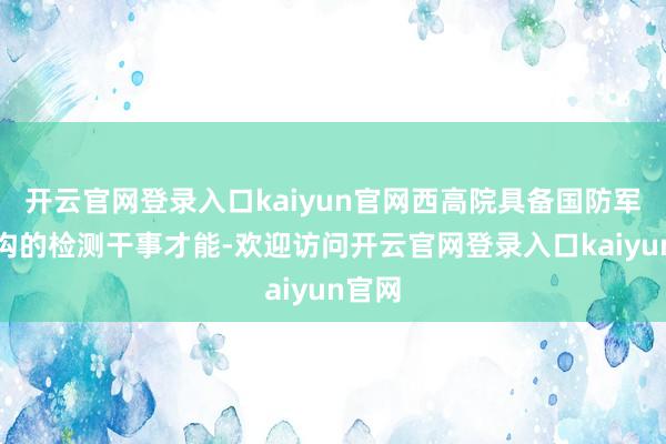 开云官网登录入口kaiyun官网西高院具备国防军工鸿沟的检测干事才能-欢迎访问开云官网登录入口kaiyun官网