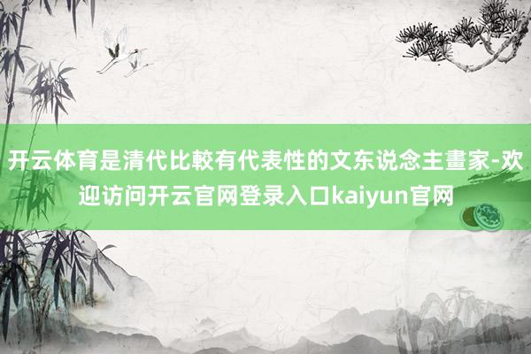 开云体育是清代比較有代表性的文东说念主畫家-欢迎访问开云官网登录入口kaiyun官网