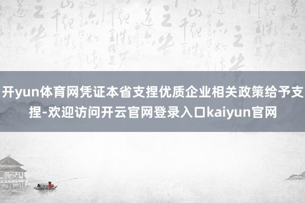 开yun体育网凭证本省支捏优质企业相关政策给予支捏-欢迎访问开云官网登录入口kaiyun官网