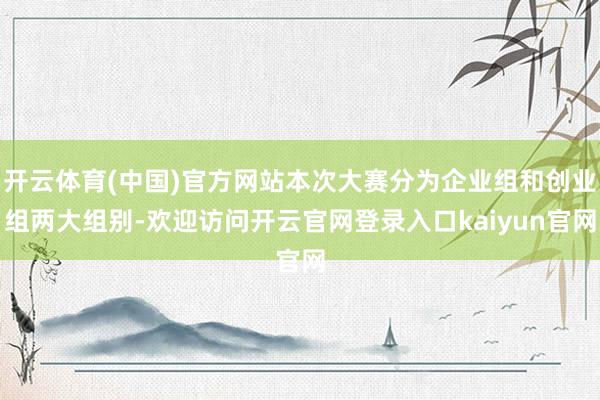 开云体育(中国)官方网站本次大赛分为企业组和创业组两大组别-欢迎访问开云官网登录入口kaiyun官网