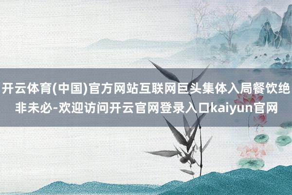 开云体育(中国)官方网站互联网巨头集体入局餐饮绝非未必-欢迎访问开云官网登录入口kaiyun官网