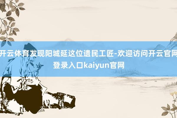 开云体育发现阳城延这位遗民工匠-欢迎访问开云官网登录入口kaiyun官网