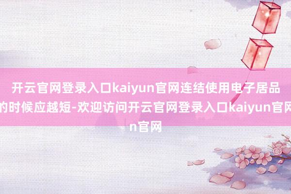 开云官网登录入口kaiyun官网连结使用电子居品的时候应越短-欢迎访问开云官网登录入口kaiyun官网