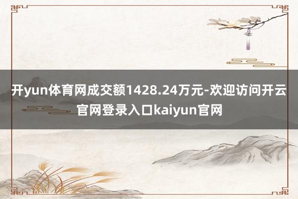 开yun体育网成交额1428.24万元-欢迎访问开云官网登录入口kaiyun官网