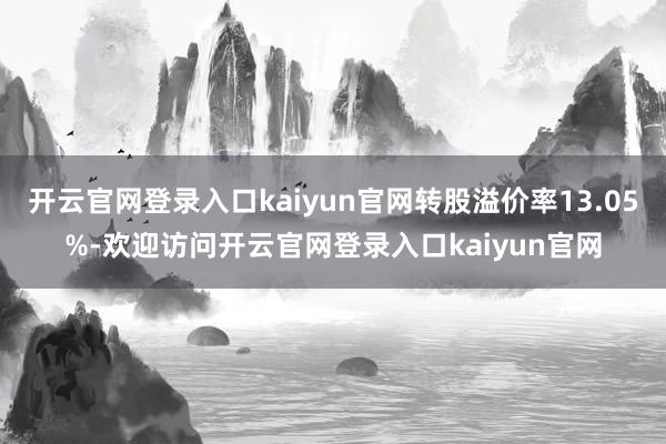 开云官网登录入口kaiyun官网转股溢价率13.05%-欢迎访问开云官网登录入口kaiyun官网