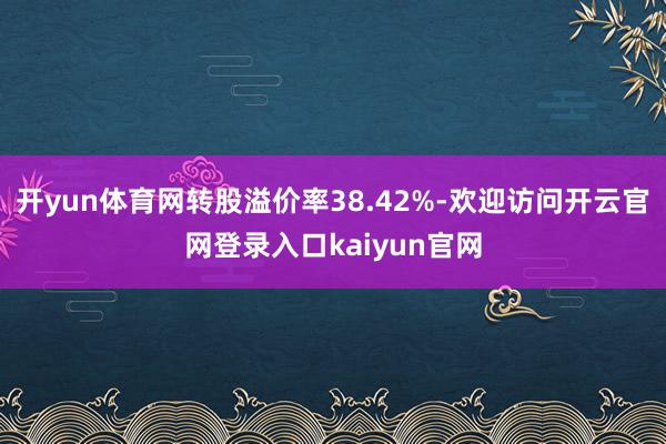 开yun体育网转股溢价率38.42%-欢迎访问开云官网登录入口kaiyun官网