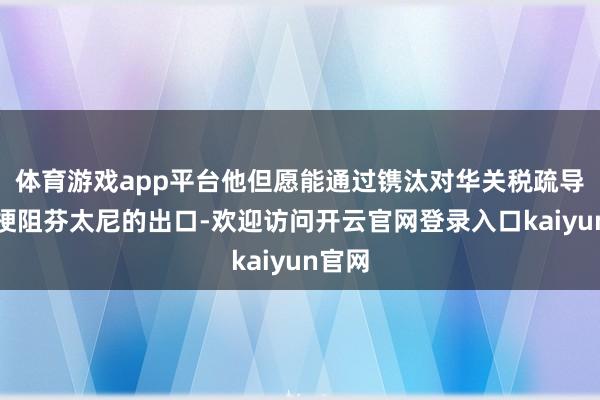 体育游戏app平台他但愿能通过镌汰对华关税疏导中方梗阻芬太尼的出口-欢迎访问开云官网登录入口kaiyun官网