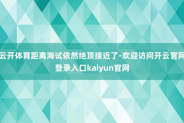 云开体育距离海试依然绝顶接近了-欢迎访问开云官网登录入口kaiyun官网